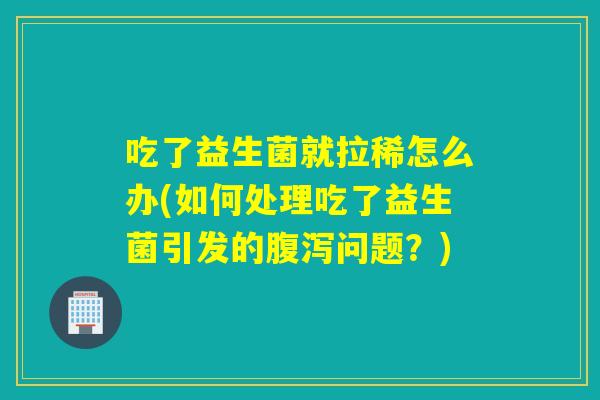 吃了益生菌就拉稀怎么办(如何处理吃了益生菌引发的腹泻问题？)
