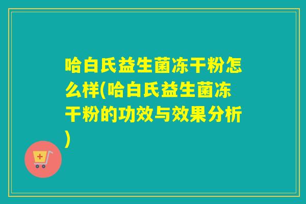 哈白氏益生菌冻干粉怎么样(哈白氏益生菌冻干粉的功效与效果分析)