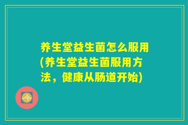 养生堂益生菌怎么服用(养生堂益生菌服用方法，健康从肠道开始)
