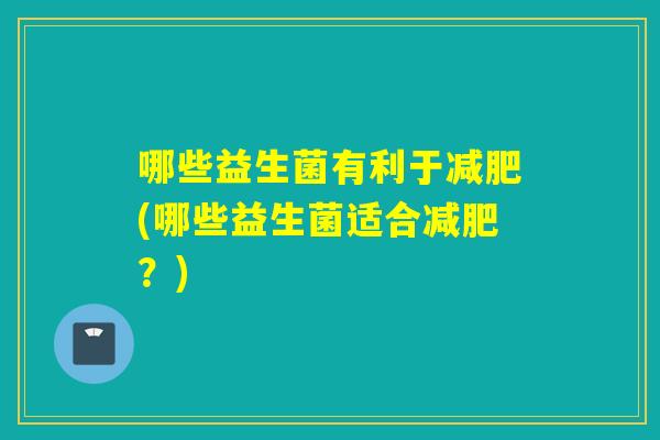 哪些益生菌有利于减肥(哪些益生菌适合减肥？)
