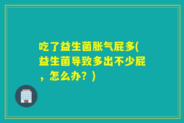 吃了益生菌胀气屁多(益生菌导致多出不少屁，怎么办？)