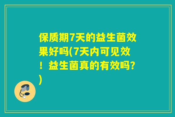 保质期7天的益生菌效果好吗(7天内可见效！益生菌真的有效吗？)