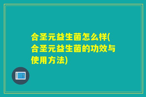 合圣元益生菌怎么样(合圣元益生菌的功效与使用方法)