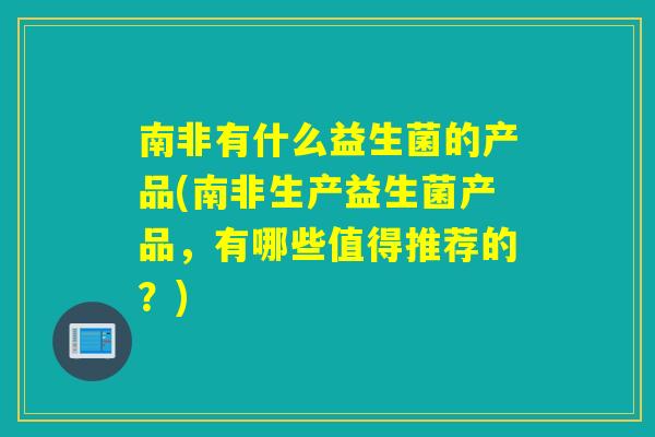 南非有什么益生菌的产品(南非生产益生菌产品，有哪些值得推荐的？)