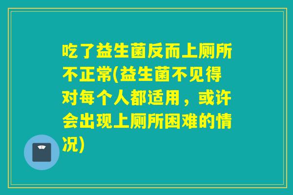 吃了益生菌反而上厕所不正常(益生菌不见得对每个人都适用，或许会出现上厕所困难的情况)