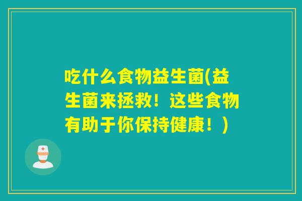吃什么食物益生菌(益生菌来拯救！这些食物有助于你保持健康！)