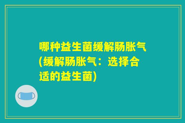 哪种益生菌缓解肠胀气(缓解肠胀气：选择合适的益生菌)