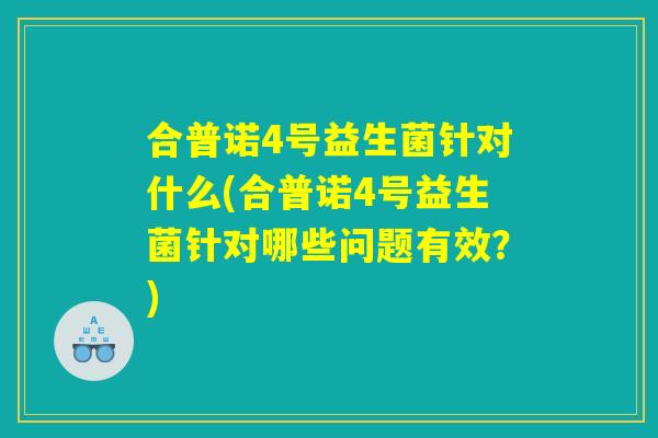合普诺4号益生菌针对什么(合普诺4号益生菌针对哪些问题有效？)