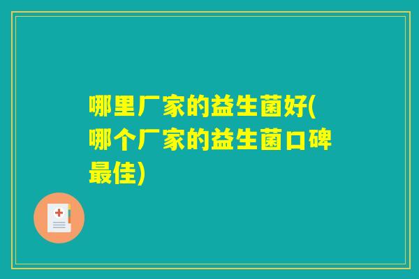哪里厂家的益生菌好(哪个厂家的益生菌口碑最佳)