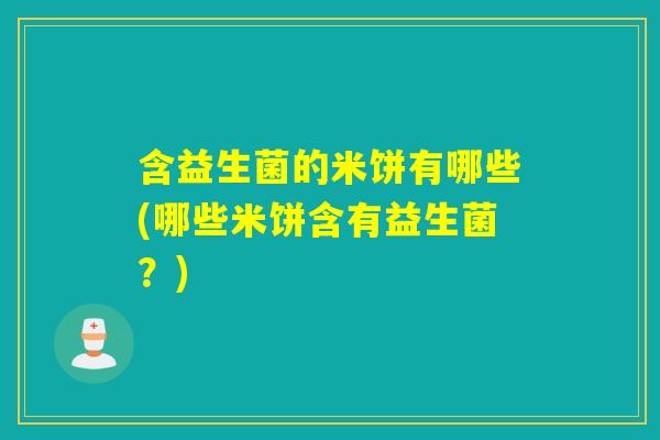含益生菌的米饼有哪些(哪些米饼含有益生菌？)
