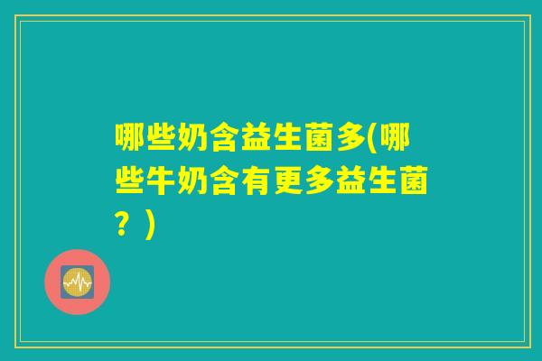 哪些奶含益生菌多(哪些牛奶含有更多益生菌？)