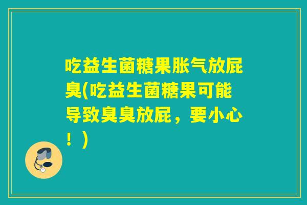 吃益生菌糖果胀气放屁臭(吃益生菌糖果可能导致臭臭放屁，要小心！)