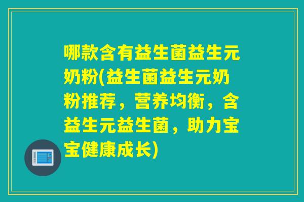 哪款含有益生菌益生元奶粉(益生菌益生元奶粉推荐，营养均衡，含益生元益生菌，助力宝宝健康成长)