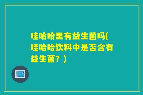 哇哈哈里有益生菌吗(哇哈哈饮料中是否含有益生菌？)