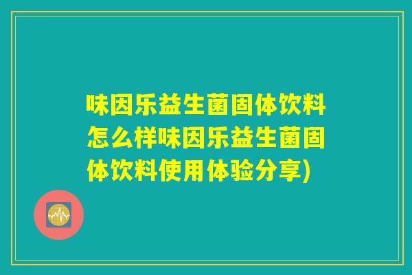 味因乐益生菌固体饮料怎么样味因乐益生菌固体饮料使用体验分享) 味因乐益生菌固体饮料怎么样味因乐益生菌固体饮料使用体验分享)