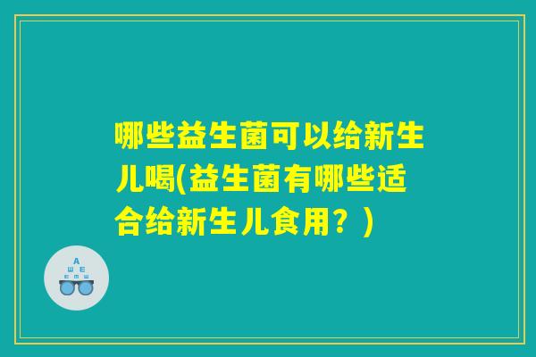 哪些益生菌可以给新生儿喝(益生菌有哪些适合给新生儿食用？)