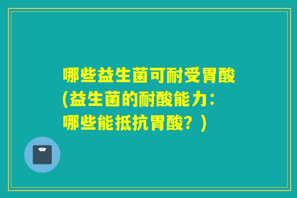 哪些益生菌可耐受胃酸(益生菌的耐酸能力：哪些能抵抗胃酸？)