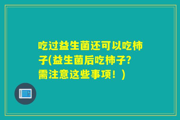 吃过益生菌还可以吃柿子(益生菌后吃柿子？需注意这些事项！)