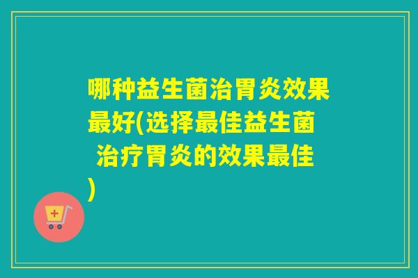 哪种益生菌治胃炎效果最好(选择最佳益生菌 治疗胃炎的效果最佳)