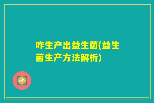 咋生产出益生菌(益生菌生产方法解析)