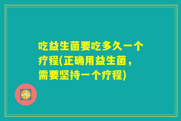 吃益生菌要吃多久一个疗程(正确用益生菌，需要坚持一个疗程)