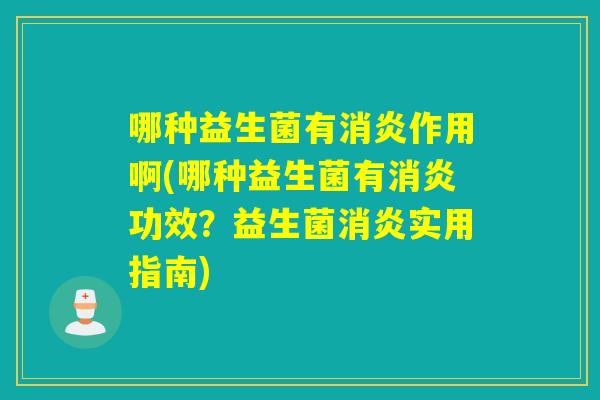 哪种益生菌有消炎作用啊(哪种益生菌有消炎功效？益生菌消炎实用指南)