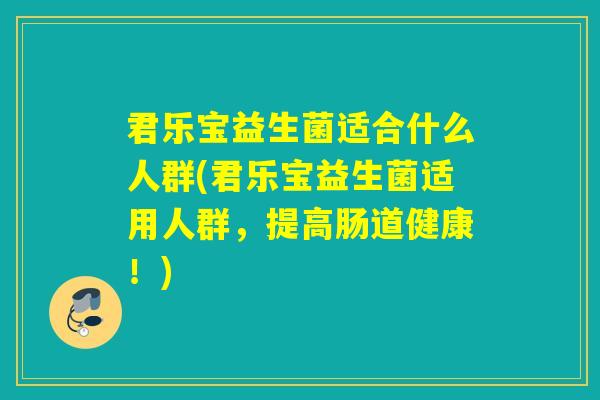君乐宝益生菌适合什么人群(君乐宝益生菌适用人群，提高肠道健康！)