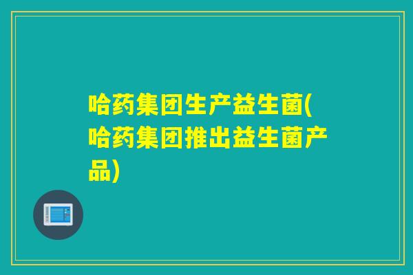 哈药集团生产益生菌(哈药集团推出益生菌产品)