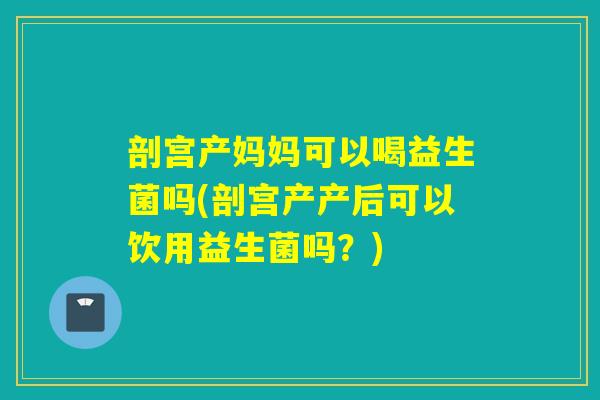 剖宫产妈妈可以喝益生菌吗(剖宫产产后可以饮用益生菌吗？)