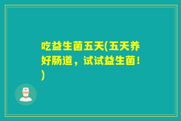 吃益生菌五天(五天养好肠道，试试益生菌！)