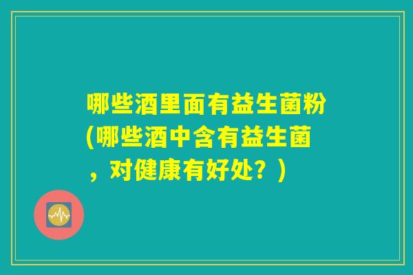 哪些酒里面有益生菌粉(哪些酒中含有益生菌，对健康有好处？)