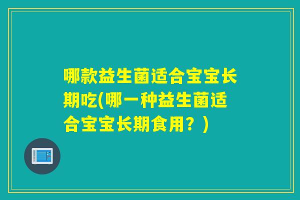 哪款益生菌适合宝宝长期吃(哪一种益生菌适合宝宝长期食用？)