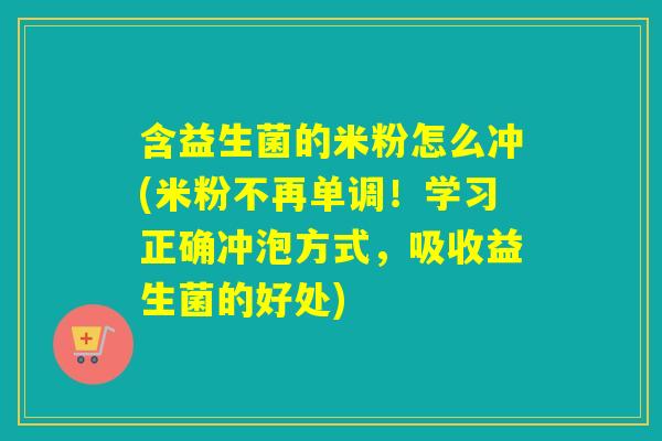 含益生菌的米粉怎么冲(米粉不再单调!学习正确冲泡方式,吸收益生菌的好处) 含益生菌的米粉怎么冲(米粉不再单调!学习正确冲泡方式,吸收益生菌的好处)