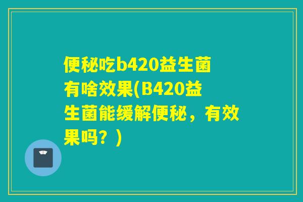 便秘吃b420益生菌有啥效果(B420益生菌能缓解便秘，有效果吗？)