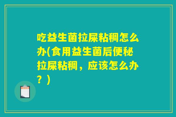 吃益生菌拉屎粘稠怎么办(食用益生菌后便秘拉屎粘稠，应该怎么办？)