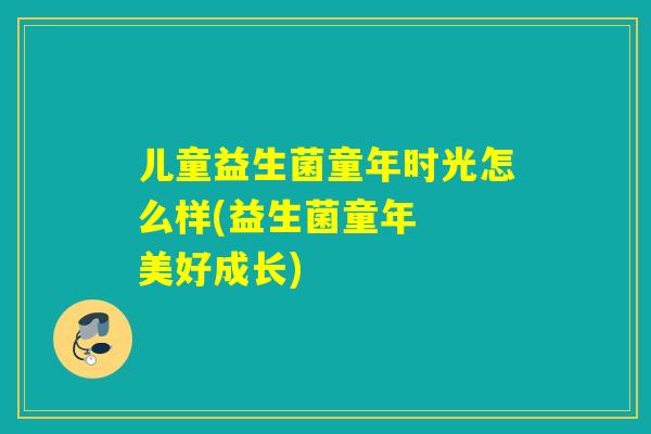 儿童益生菌童年时光怎么样(益生菌童年  美好成长)