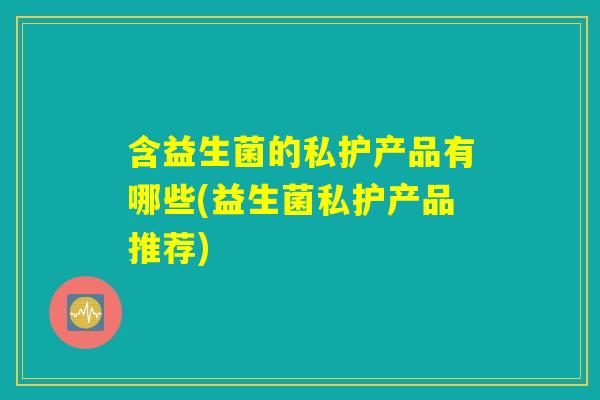 含益生菌的私护产品有哪些(益生菌私护产品推荐) 含益生菌的私护产品有哪些(益生菌私护产品推荐)