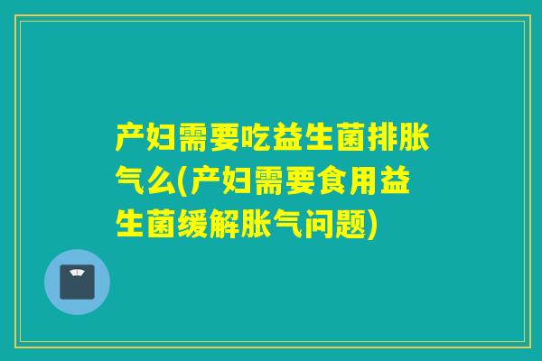 产妇需要吃益生菌排胀气么(产妇需要食用益生菌缓解胀气问题)
