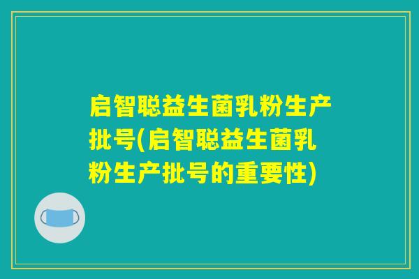 启智聪益生菌乳粉生产批号(启智聪益生菌乳粉生产批号的重要性)