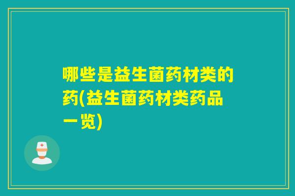 哪些是益生菌药材类的药(益生菌药材类药品一览)