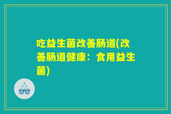 吃益生菌改善肠道(改善肠道健康：食用益生菌)