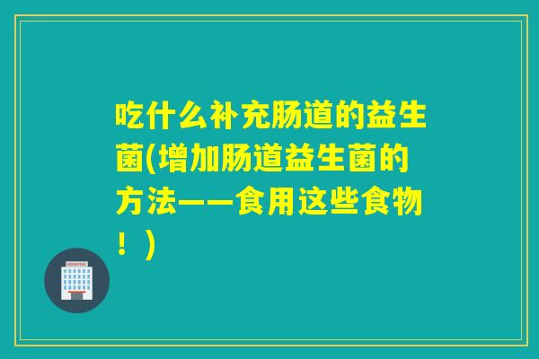 吃什么补充肠道的益生菌(增加肠道益生菌的方法——食用这些食物！)