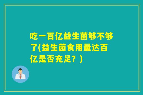 吃一百亿益生菌够不够了(益生菌食用量达百亿是否充足？)
