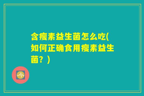 含瘦素益生菌怎么吃(如何正确食用瘦素益生菌？)