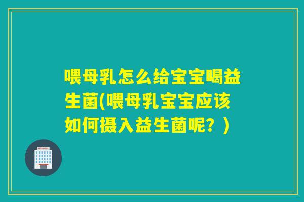 喂母乳怎么给宝宝喝益生菌(喂母乳宝宝应该如何摄入益生菌呢?) 喂母乳怎么给宝宝喝益生菌(喂母乳宝宝应该如何摄入益生菌呢?)