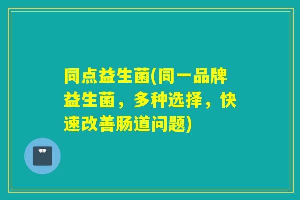 同点益生菌(同一品牌益生菌，多种选择，快速改善肠道问题)