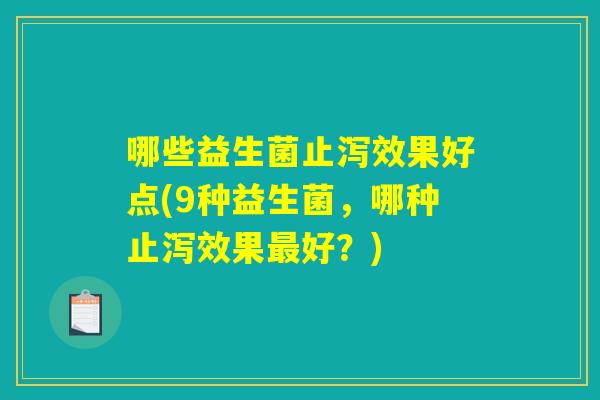 哪些益生菌止泻效果好点(9种益生菌,哪种止泻效果好?) 哪些益生菌止泻效果好点(9种益生菌,哪种止泻效果好?)