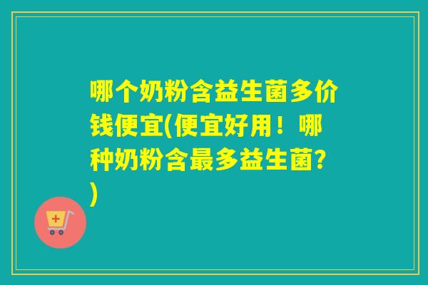 哪个奶粉含益生菌多价钱便宜(便宜好用！哪种奶粉含最多益生菌？)