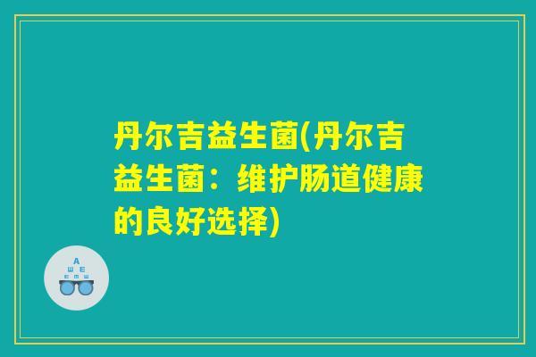 丹尔吉益生菌(丹尔吉益生菌：维护肠道健康的良好选择)