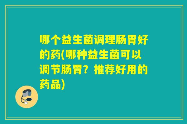 哪个益生菌调理肠胃好的药(哪种益生菌可以调节肠胃？推荐好用的药品)